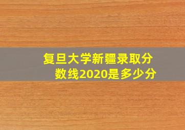 复旦大学新疆录取分数线2020是多少分