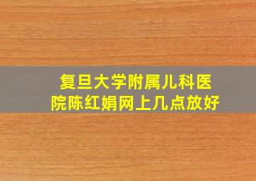 复旦大学附属儿科医院陈红娟网上几点放好