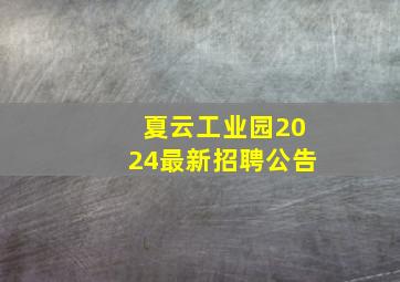 夏云工业园2024最新招聘公告