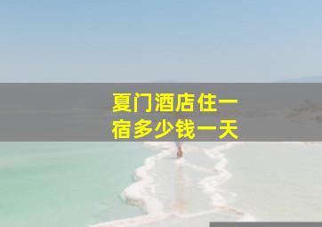 夏门酒店住一宿多少钱一天