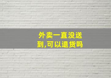 外卖一直没送到,可以退货吗