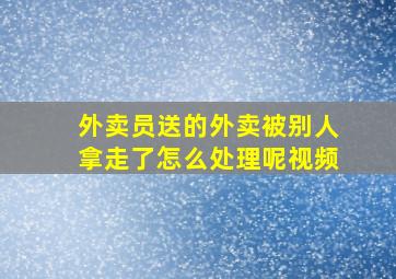 外卖员送的外卖被别人拿走了怎么处理呢视频