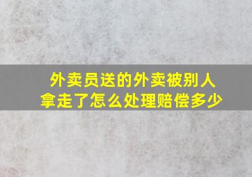 外卖员送的外卖被别人拿走了怎么处理赔偿多少