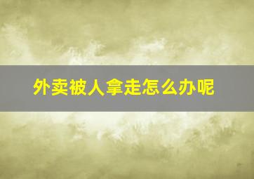 外卖被人拿走怎么办呢