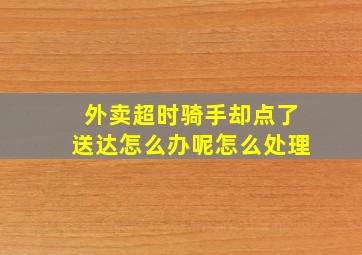 外卖超时骑手却点了送达怎么办呢怎么处理