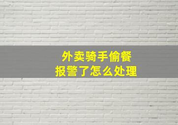 外卖骑手偷餐报警了怎么处理