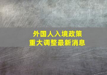 外国人入境政策重大调整最新消息