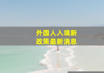 外国人入境新政策最新消息