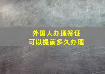 外国人办理签证可以提前多久办理