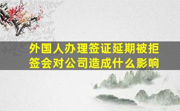 外国人办理签证延期被拒签会对公司造成什么影响