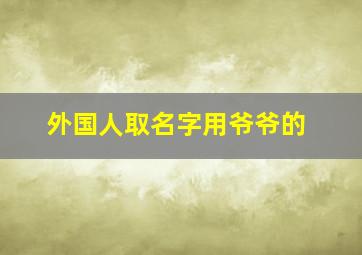 外国人取名字用爷爷的