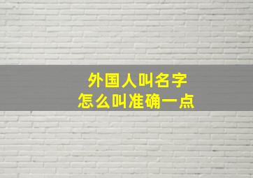 外国人叫名字怎么叫准确一点