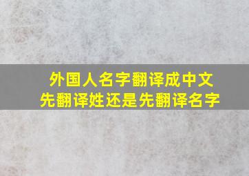 外国人名字翻译成中文先翻译姓还是先翻译名字