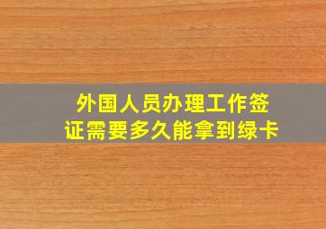 外国人员办理工作签证需要多久能拿到绿卡