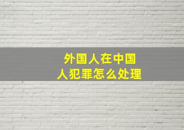 外国人在中国人犯罪怎么处理