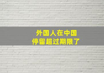 外国人在中国停留超过期限了