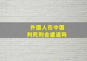 外国人在中国判死刑会遣返吗