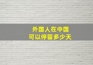 外国人在中国可以停留多少天