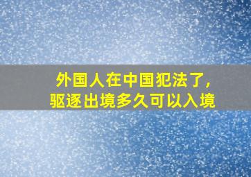 外国人在中国犯法了,驱逐出境多久可以入境