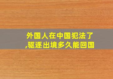 外国人在中国犯法了,驱逐出境多久能回国