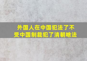 外国人在中国犯法了不受中国制裁犯了清朝啥法