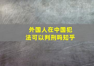 外国人在中国犯法可以判刑吗知乎