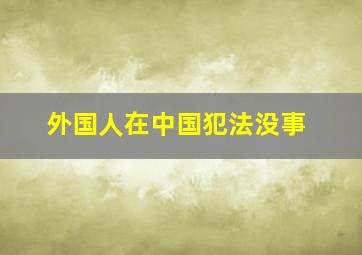 外国人在中国犯法没事