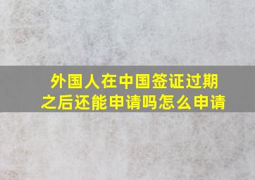 外国人在中国签证过期之后还能申请吗怎么申请