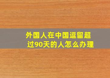 外国人在中国逗留超过90天的人怎么办理