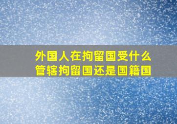 外国人在拘留国受什么管辖拘留国还是国籍国