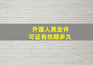 外国人就业许可证有效期多久