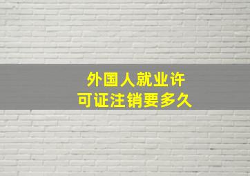 外国人就业许可证注销要多久