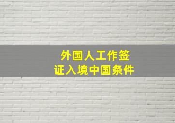 外国人工作签证入境中国条件