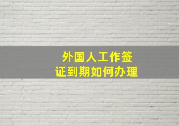 外国人工作签证到期如何办理