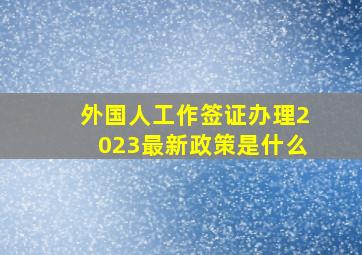 外国人工作签证办理2023最新政策是什么