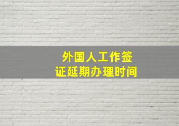 外国人工作签证延期办理时间