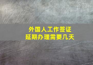 外国人工作签证延期办理需要几天