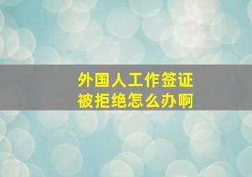 外国人工作签证被拒绝怎么办啊