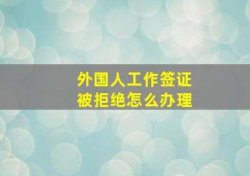 外国人工作签证被拒绝怎么办理