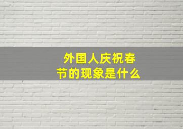 外国人庆祝春节的现象是什么