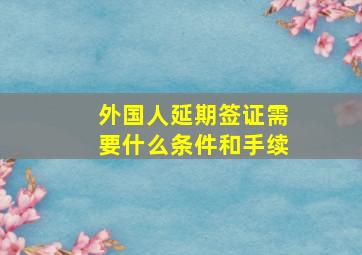 外国人延期签证需要什么条件和手续