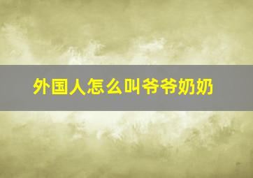 外国人怎么叫爷爷奶奶