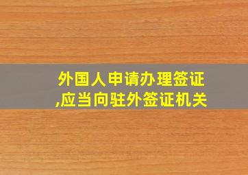 外国人申请办理签证,应当向驻外签证机关