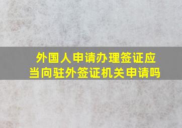 外国人申请办理签证应当向驻外签证机关申请吗