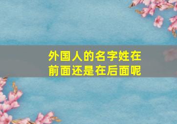 外国人的名字姓在前面还是在后面呢