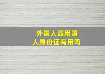 外国人盗用国人身份证有用吗