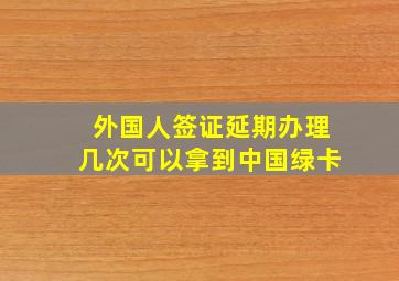 外国人签证延期办理几次可以拿到中国绿卡