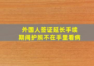 外国人签证延长手续期间护照不在手里看病