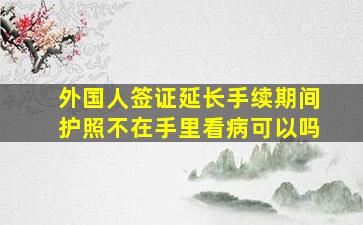 外国人签证延长手续期间护照不在手里看病可以吗