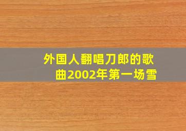 外国人翻唱刀郎的歌曲2002年第一场雪